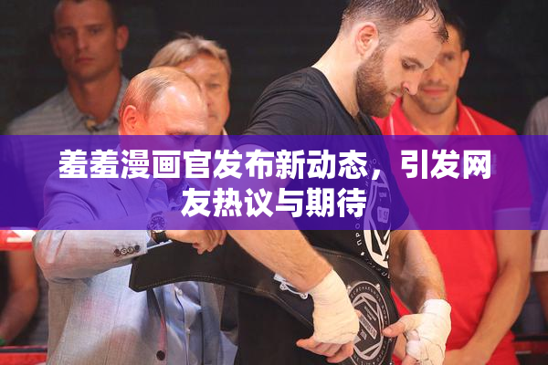 羞羞漫画官发布新动态，引发网友热议与期待