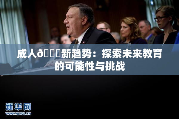 成人🔞新趋势：探索未来教育的可能性与挑战
