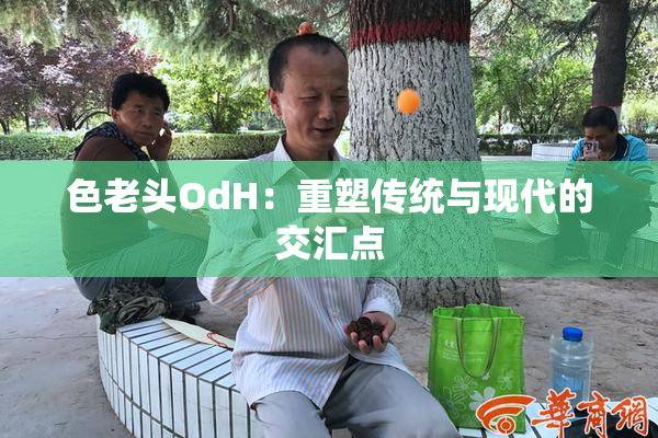色老头OdH：重塑传统与现代的交汇点