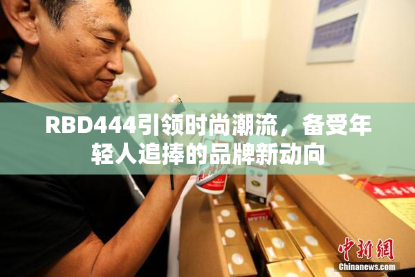RBD444引领时尚潮流，备受年轻人追捧的品牌新动向