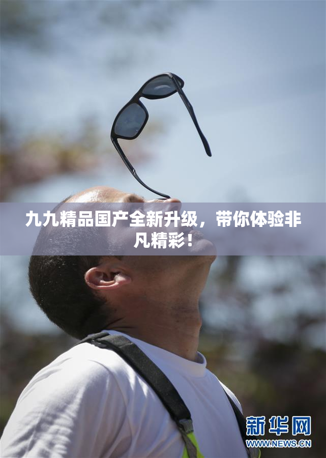 九九精品国产全新升级，带你体验非凡精彩！