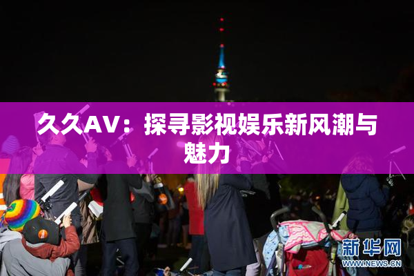 久久AV：探寻影视娱乐新风潮与魅力