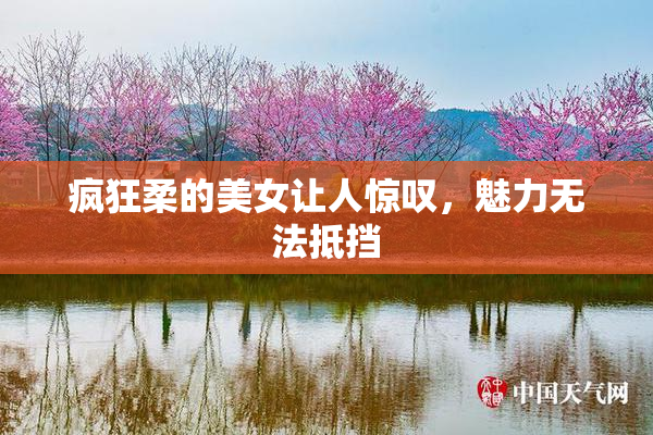 疯狂柔的美女让人惊叹，魅力无法抵挡