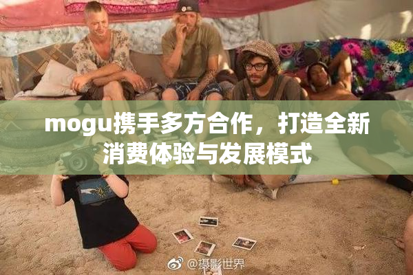mogu携手多方合作，打造全新消费体验与发展模式