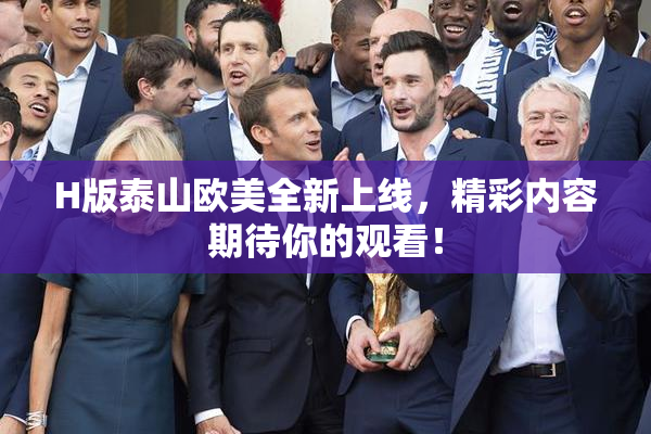 H版泰山欧美全新上线，精彩内容期待你的观看！
