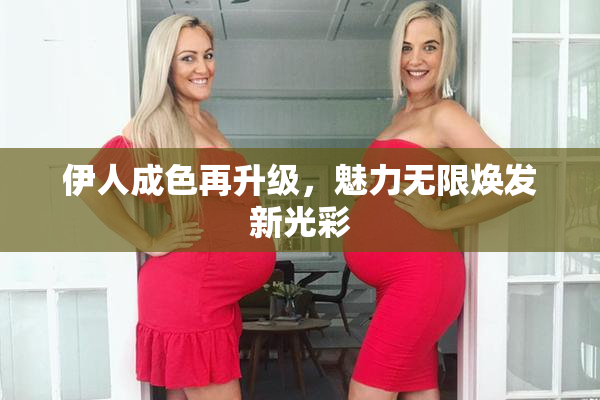 伊人成色再升级，魅力无限焕发新光彩