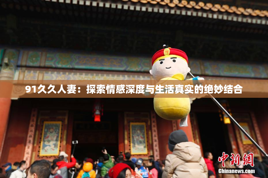 91久久人妻：探索情感深度与生活真实的绝妙结合