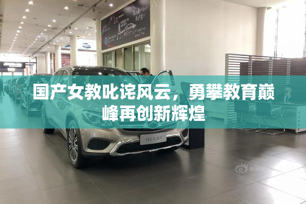 国产女教叱诧风云，勇攀教育巅峰再创新辉煌