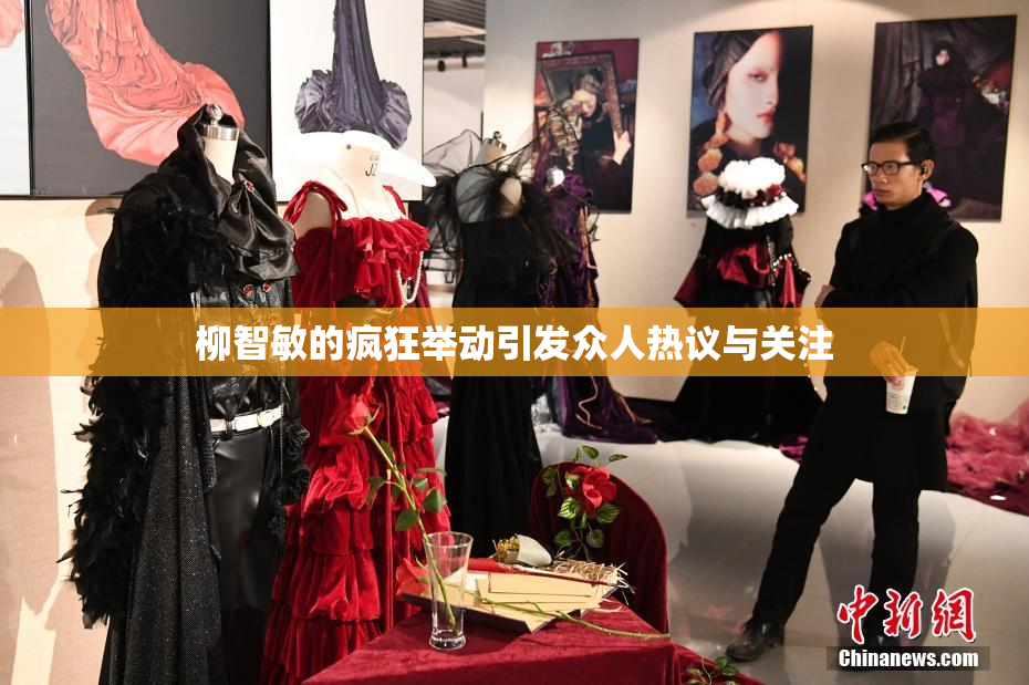 柳智敏的疯狂举动引发众人热议与关注