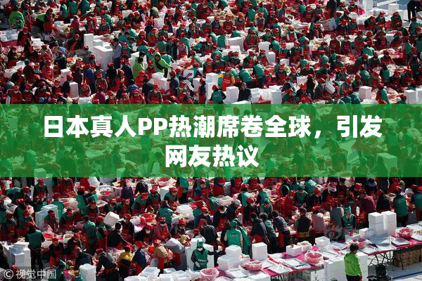 日本真人PP热潮席卷全球，引发网友热议