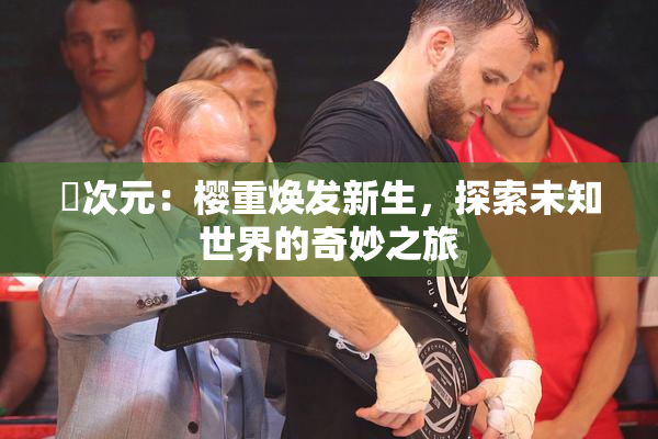 囧次元：樱重焕发新生，探索未知世界的奇妙之旅