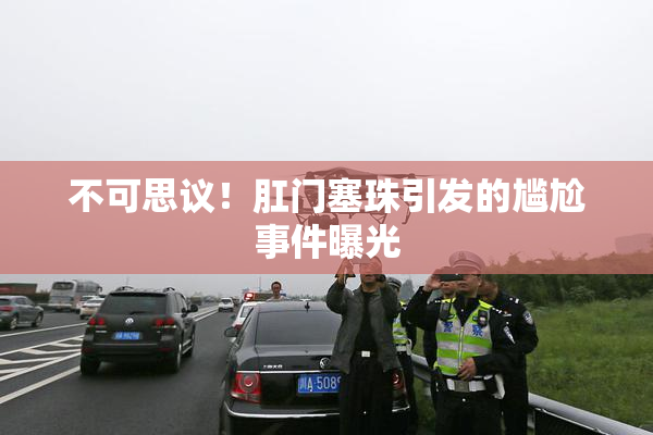 不可思议！肛门塞珠引发的尴尬事件曝光