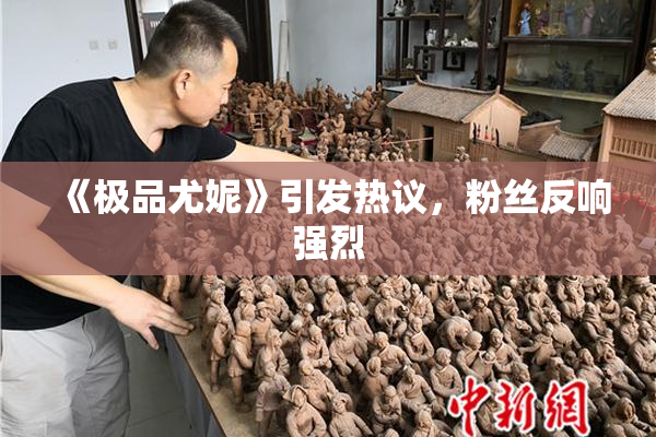 《极品尤妮》引发热议，粉丝反响强烈