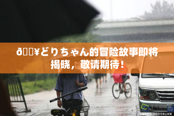 🔥どりちゃん的冒险故事即将揭晓，敬请期待！