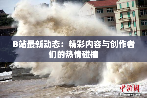B站最新动态：精彩内容与创作者们的热情碰撞