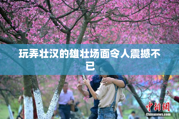 玩弄壮汉的雄壮场面令人震撼不已