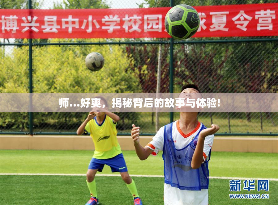 师…好爽，揭秘背后的故事与体验!