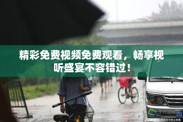 精彩免费视频免费观看，畅享视听盛宴不容错过！