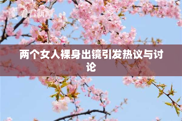 两个女人裸身出镜引发热议与讨论