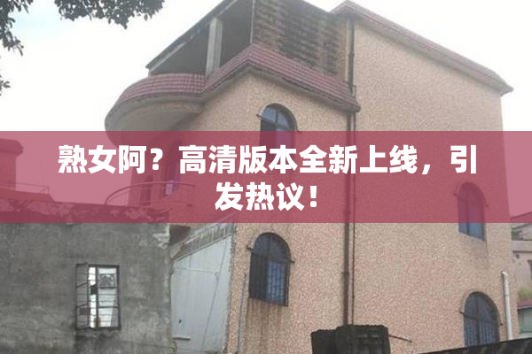 熟女阿？高清版本全新上线，引发热议！
