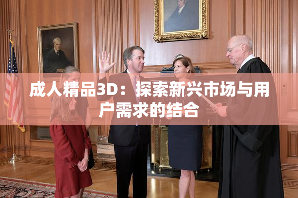 成人精品3D：探索新兴市场与用户需求的结合