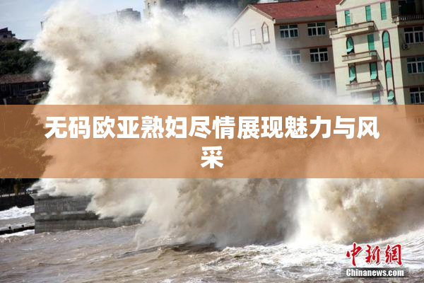 无码欧亚熟妇尽情展现魅力与风采