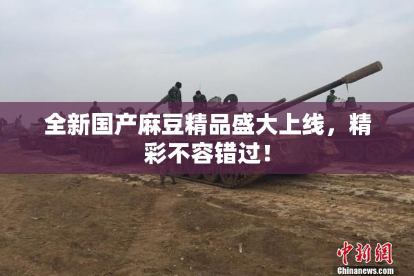全新国产麻豆精品盛大上线，精彩不容错过！