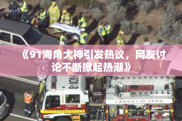《91海角大神引发热议，网友讨论不断掀起热潮》