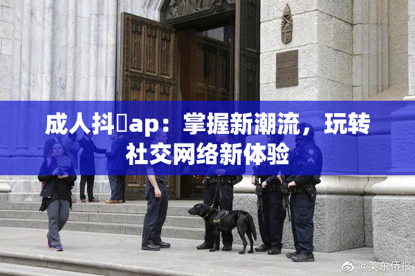 成人抖抈ap：掌握新潮流，玩转社交网络新体验