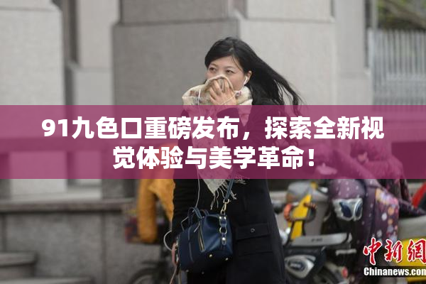 91九色口重磅发布，探索全新视觉体验与美学革命！
