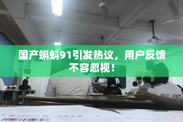 国产蝌蚪91引发热议，用户反馈不容忽视！