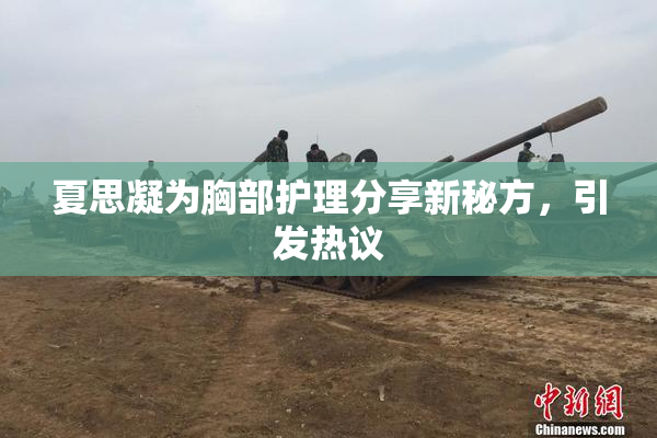 夏思凝为胸部护理分享新秘方，引发热议