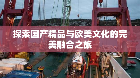 探索国产精品与欧美文化的完美融合之旅