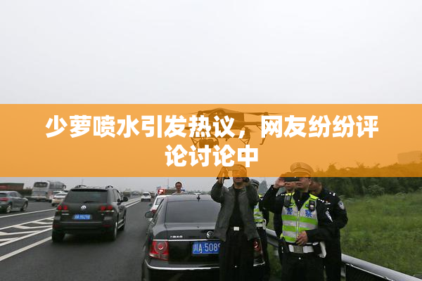 少萝喷水引发热议，网友纷纷评论讨论中