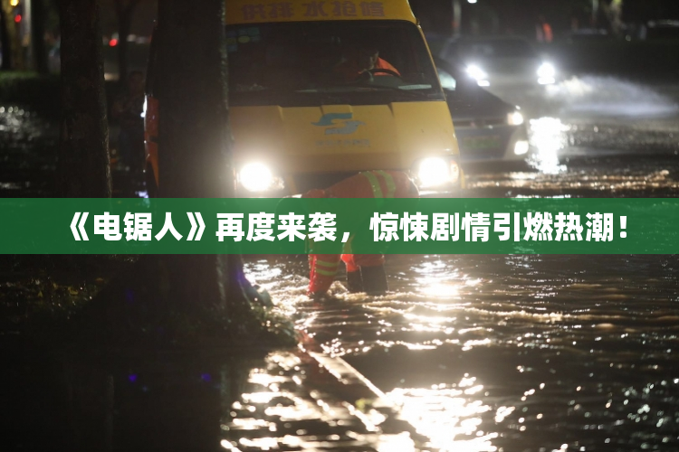 《电锯人》再度来袭，惊悚剧情引燃热潮！