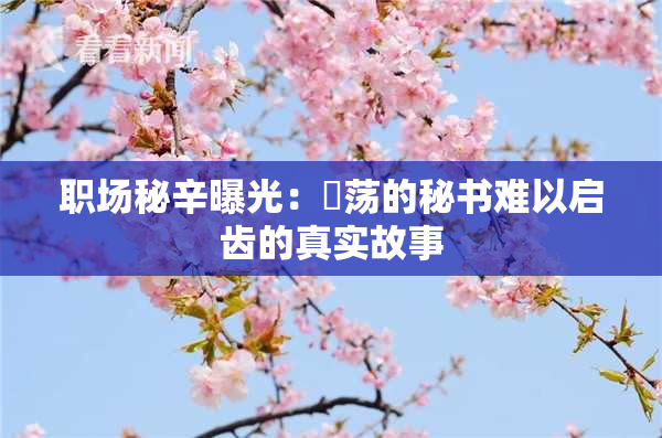 职场秘辛曝光：婬荡的秘书难以启齿的真实故事