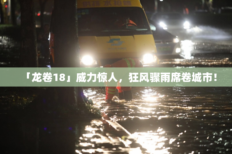 「龙卷18」威力惊人，狂风骤雨席卷城市！