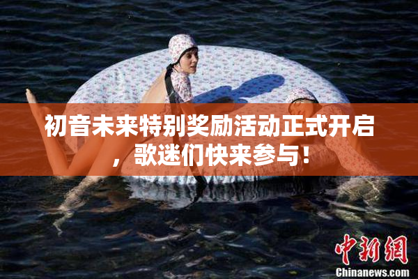 初音未来特别奖励活动正式开启，歌迷们快来参与！