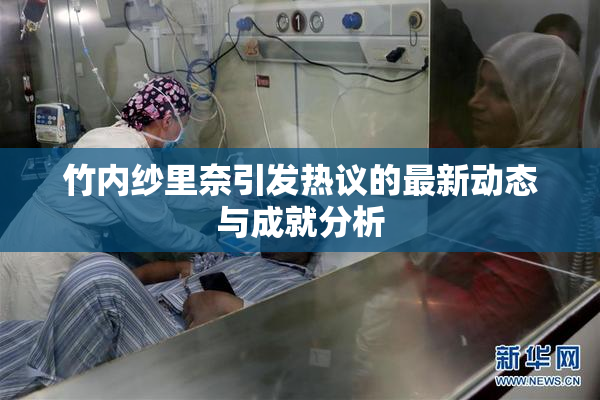 竹内纱里奈引发热议的最新动态与成就分析