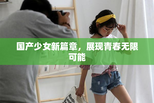 国产少女新篇章，展现青春无限可能