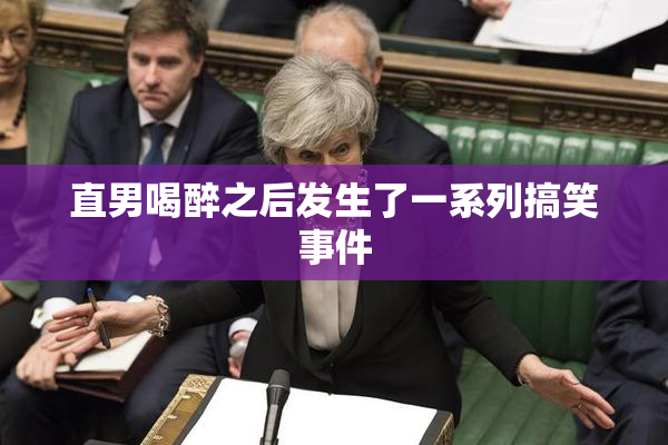 直男喝醉之后发生了一系列搞笑事件