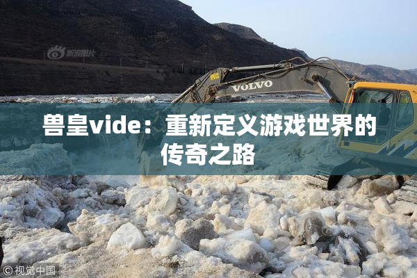 兽皇vide：重新定义游戏世界的传奇之路