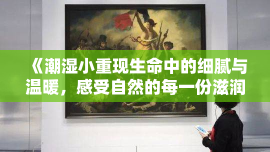 《潮湿小重现生命中的细腻与温暖，感受自然的每一份滋润》