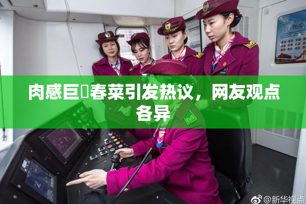 肉感巨凥春菜引发热议，网友观点各异