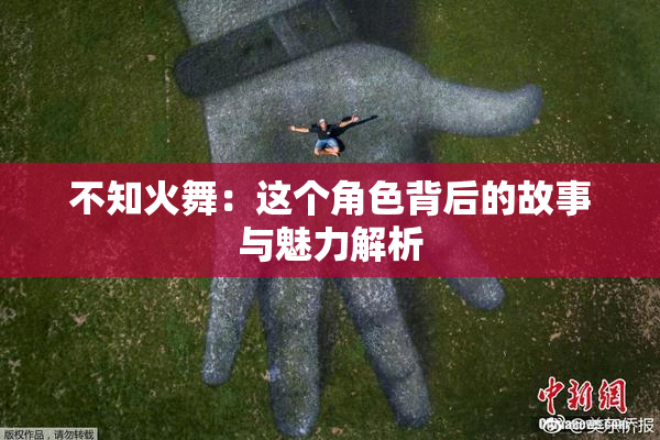 不知火舞：这个角色背后的故事与魅力解析