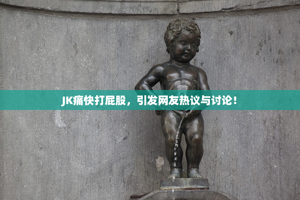 JK痛快打屁股，引发网友热议与讨论！