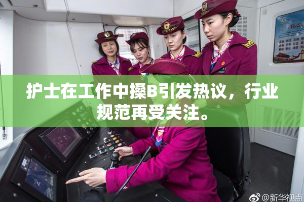 护士在工作中搡B引发热议，行业规范再受关注。