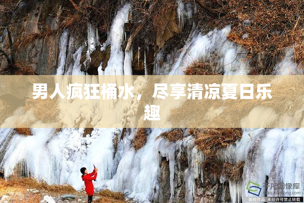 男人疯狂桶水，尽享清凉夏日乐趣
