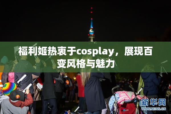 福利姬热衷于cosplay，展现百变风格与魅力
