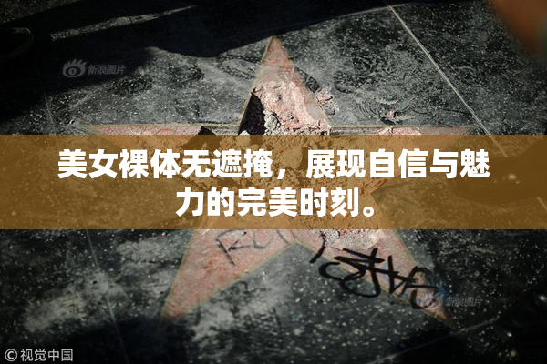 美女裸体无遮掩，展现自信与魅力的完美时刻。